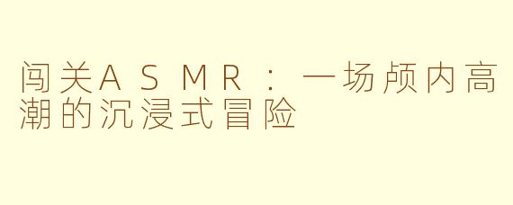 闯关ASMR:一场颅内高潮的沉浸式冒险