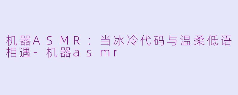 机器ASMR：当冰冷代码与温柔低语相遇-机器asmr