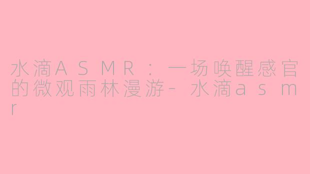 水滴ASMR:一场唤醒感官的微观雨林漫游-水滴asmr