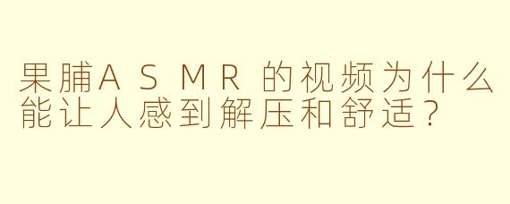 果脯ASMR的视频为什么能让人感到解压和舒适？