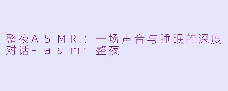 整夜ASMR:一场声音与睡眠的深度对话-asmr整夜