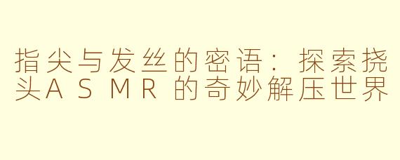 指尖与发丝的密语：探索挠头ASMR的奇妙解压世界