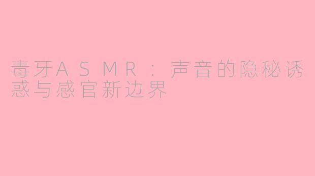 毒牙ASMR：声音的隐秘诱惑与感官新边界