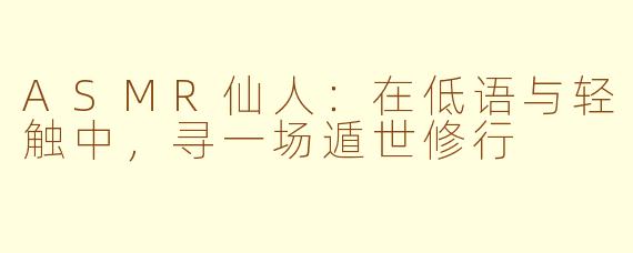 ASMR仙人:在低语与轻触中,寻一场遁世修行