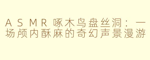 ASMR啄木鸟盘丝洞：一场颅内酥麻的奇幻声景漫游