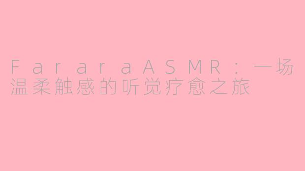 FararaASMR:一场温柔触感的听觉疗愈之旅