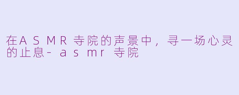 在ASMR寺院的声景中，寻一场心灵的止息-asmr寺院