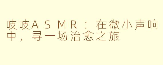吱吱ASMR:在微小声响中,寻一场治愈之旅
