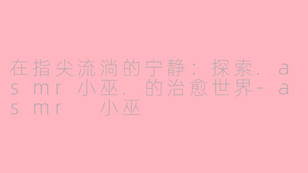 在指尖流淌的宁静：探索.asmr小巫.的治愈世界