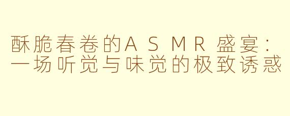 酥脆春卷的ASMR盛宴：一场听觉与味觉的极致诱惑