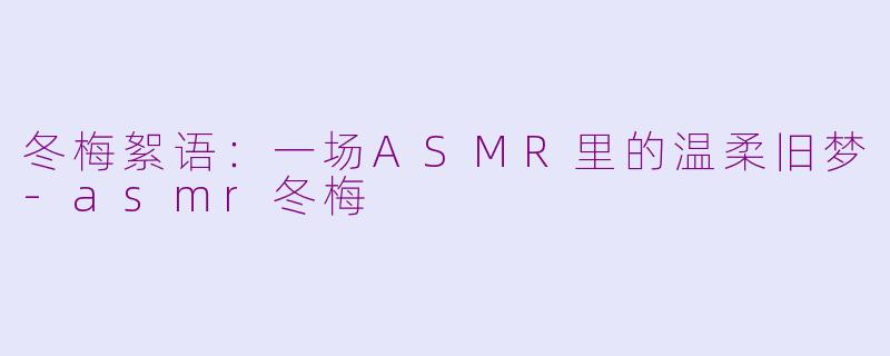冬梅絮语：一场ASMR里的温柔旧梦-asmr冬梅