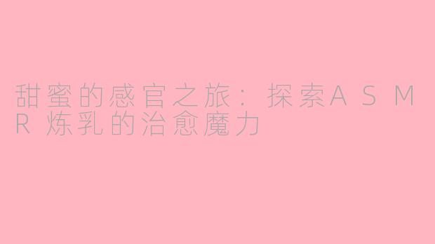 甜蜜的感官之旅：探索ASMR炼乳的治愈魔力