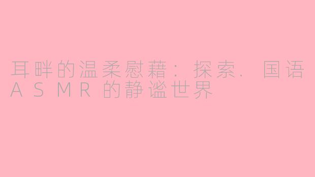 耳畔的温柔慰藉：探索.国语ASMR的静谧世界