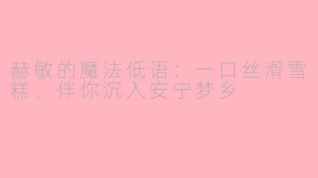 赫敏的魔法低语:一口丝滑雪糕,伴你沉入安宁梦乡