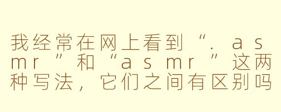 我经常在网上看到“.asmr”和“asmr”这两种写法，它们之间有区别吗？