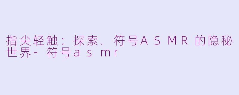 指尖轻触：探索.符号ASMR的隐秘世界-符号asmr