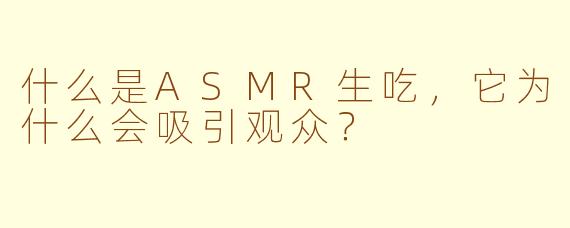 什么是ASMR生吃，它为什么会吸引观众？