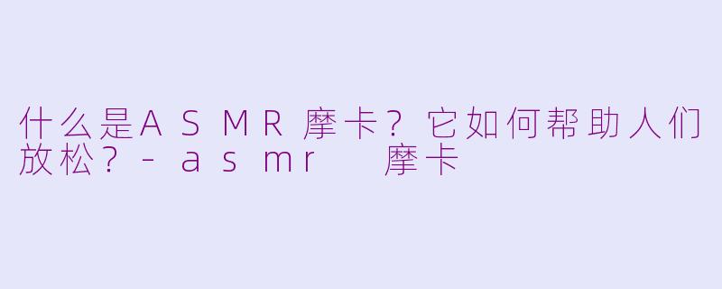 什么是ASMR摩卡?它如何帮助人们放松?-asmr 摩卡