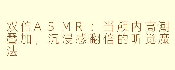 双倍ASMR：当颅内高潮叠加，沉浸感翻倍的听觉魔法