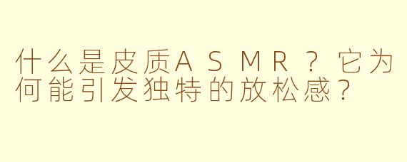 什么是皮质ASMR?它为何能引发独特的放松感?
