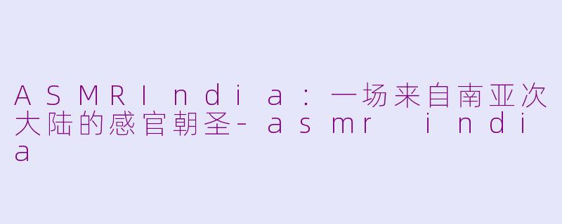 ASMRIndia：一场来自南亚次大陆的感官朝圣-asmr india