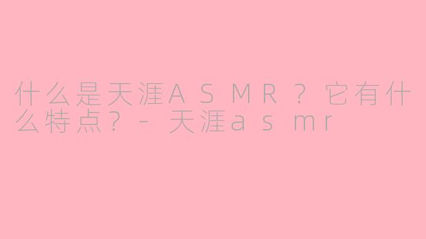 什么是天涯ASMR？它有什么特点？-天涯asmr
