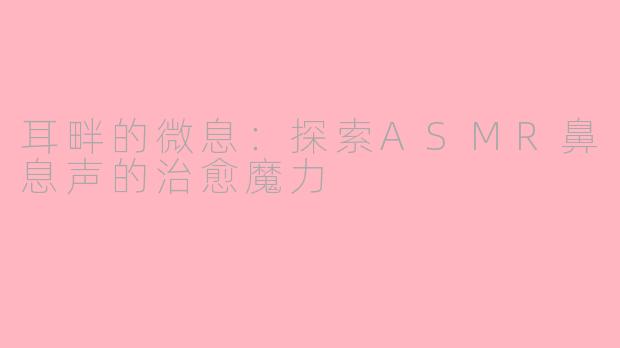 耳畔的微息:探索ASMR鼻息声的治愈魔力