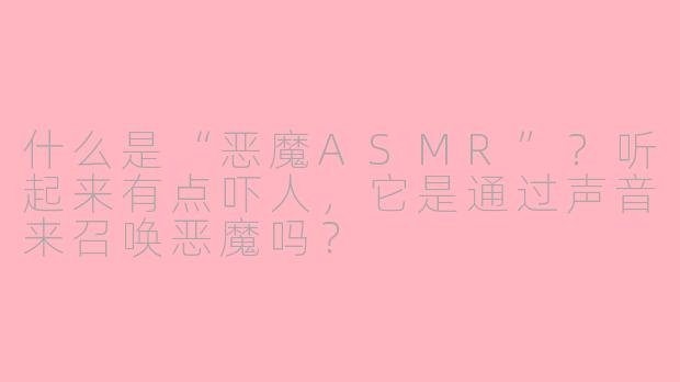 什么是“恶魔ASMR”?听起来有点吓人,它是通过声音来召唤恶魔吗?