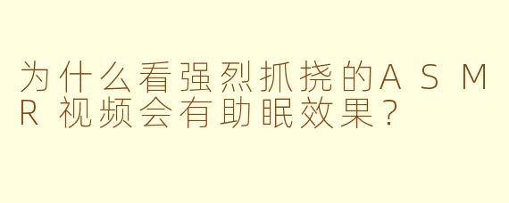 为什么看强烈抓挠的ASMR视频会有助眠效果？