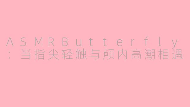 ASMRButterfly：当指尖轻触与颅内高潮相遇