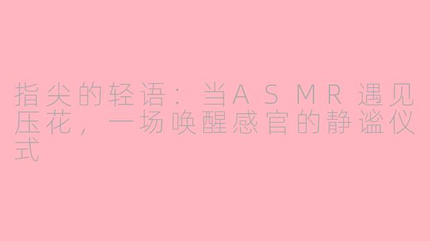 指尖的轻语：当ASMR遇见压花，一场唤醒感官的静谧仪式