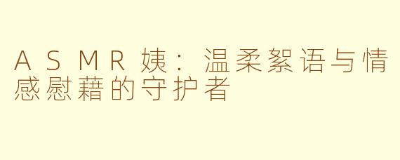 ASMR姨：温柔絮语与情感慰藉的守护者