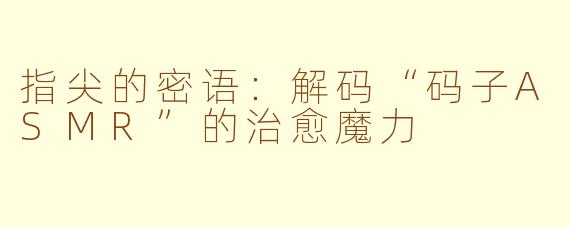 指尖的密语:解码“码子ASMR”的治愈魔力