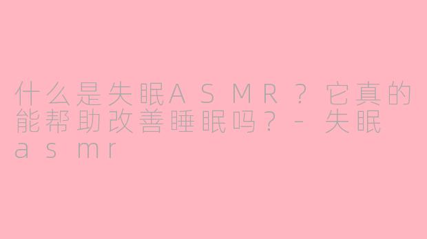 什么是失眠ASMR?它真的能帮助改善睡眠吗?-失眠 asmr