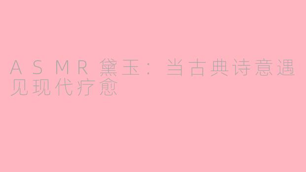 ASMR黛玉:当古典诗意遇见现代疗愈