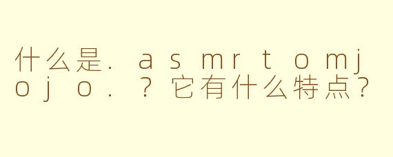 什么是.asmrtomjojo.？它有什么特点？