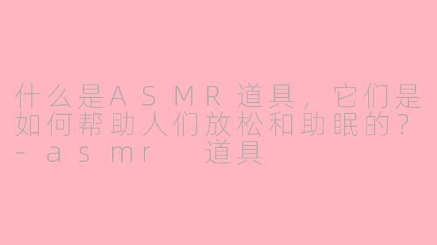 什么是ASMR道具，它们是如何帮助人们放松和助眠的？-asmr 道具