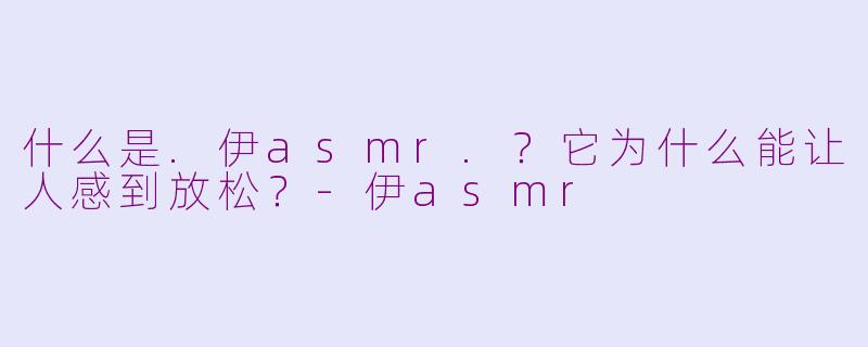 什么是.伊asmr.？它为什么能让人感到放松？