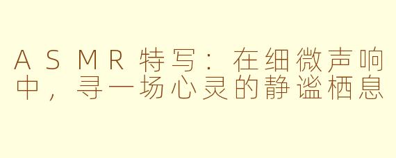 ASMR特写:在细微声响中,寻一场心灵的静谧栖息