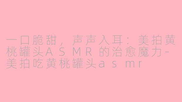 一口脆甜，声声入耳：美拍黄桃罐头ASMR的治愈魔力-美拍吃黄桃罐头asmr
