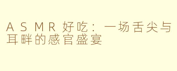 ASMR好吃:一场舌尖与耳畔的感官盛宴