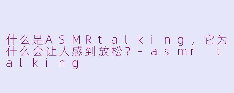 什么是ASMRtalking，它为什么会让人感到放松？-asmr talking