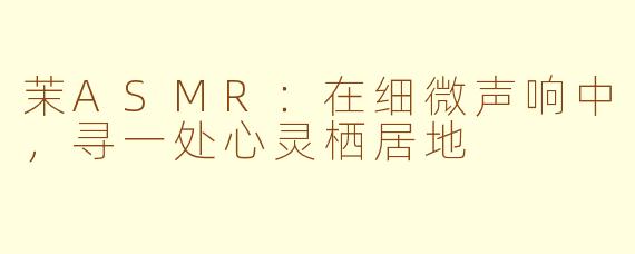 茉ASMR:在细微声响中,寻一处心灵栖居地