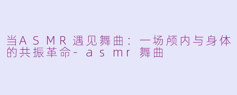 当ASMR遇见舞曲:一场颅内与身体的共振革命-asmr舞曲