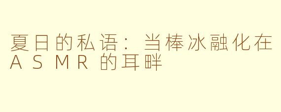 夏日的私语：当棒冰融化在ASMR的耳畔