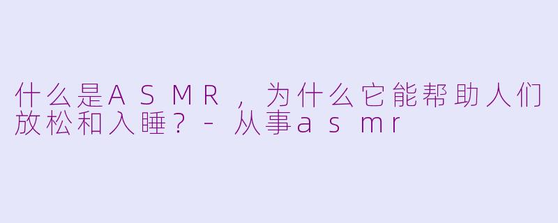 什么是ASMR，为什么它能帮助人们放松和入睡？-从事asmr