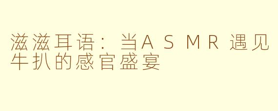 滋滋耳语：当ASMR遇见牛扒的感官盛宴