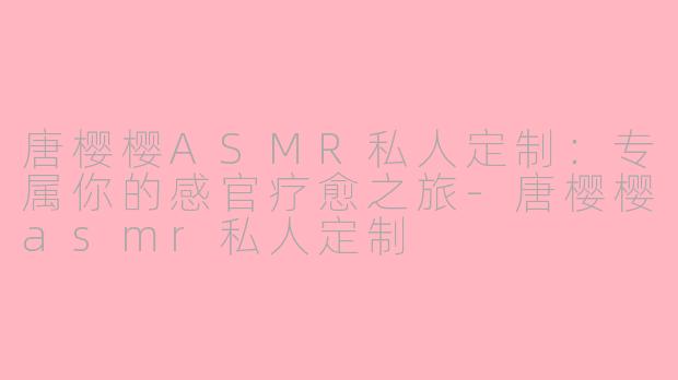 唐樱樱ASMR私人定制：专属你的感官疗愈之旅-唐樱樱asmr私人定制