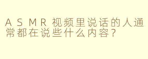 ASMR视频里说话的人通常都在说些什么内容？