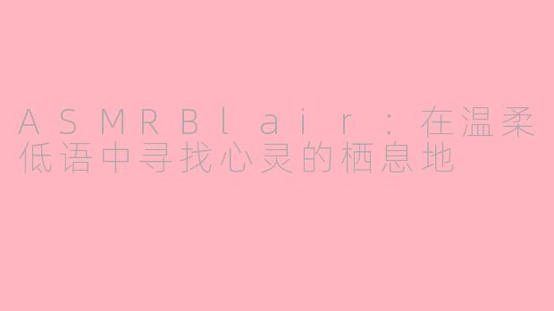 ASMRBlair：在温柔低语中寻找心灵的栖息地